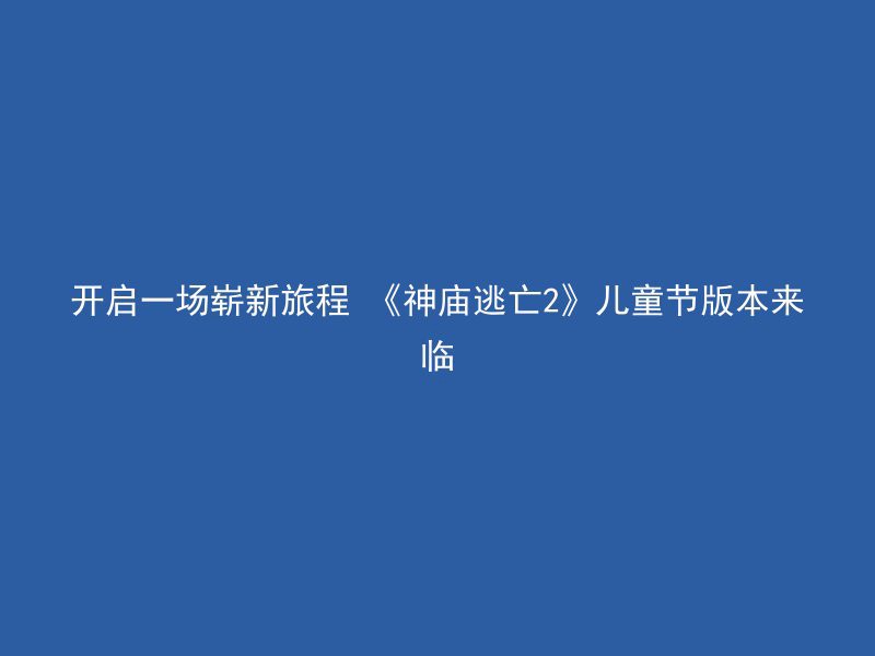 开启一场崭新旅程 《神庙逃亡2》儿童节版本来临