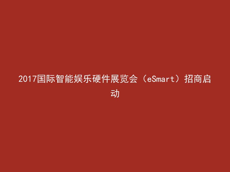 2017国际智能娱乐硬件展览会（eSmart）招商启动