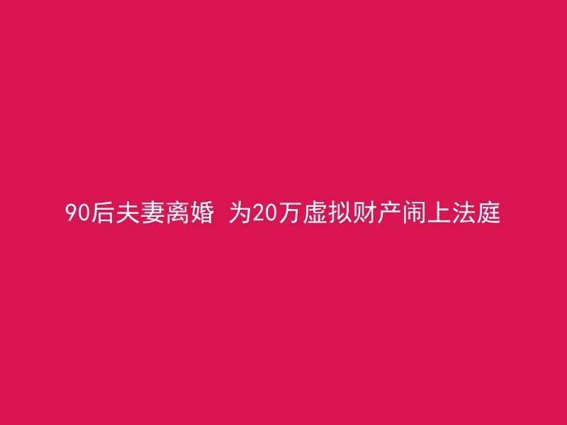 90后夫妻离婚 为20万虚拟财产闹上法庭