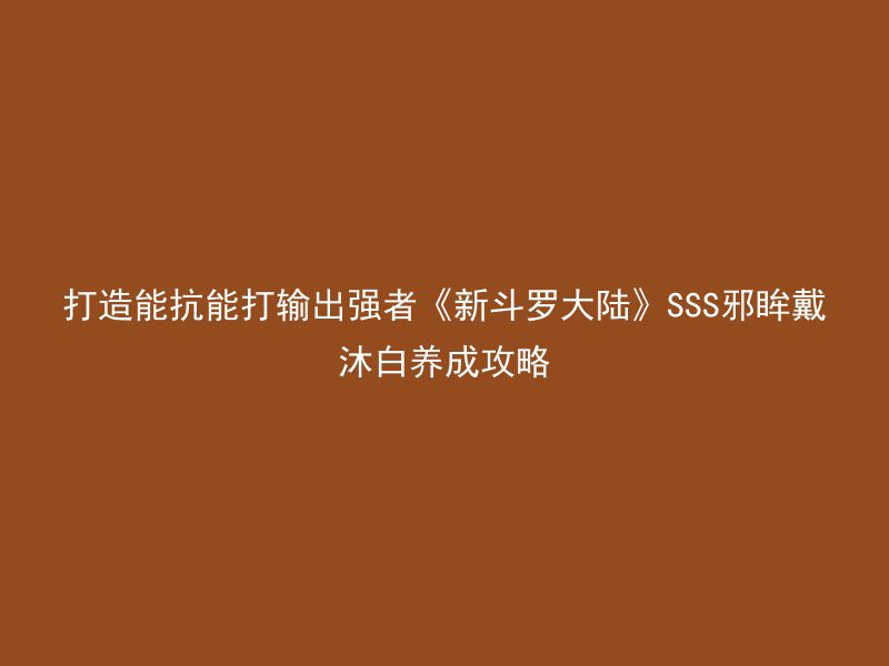 打造能抗能打输出强者《新斗罗大陆》SSS邪眸戴沐白养成攻略