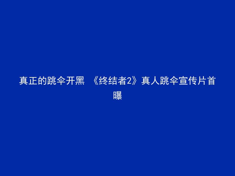 真正的跳伞开黑 《终结者2》真人跳伞宣传片首曝