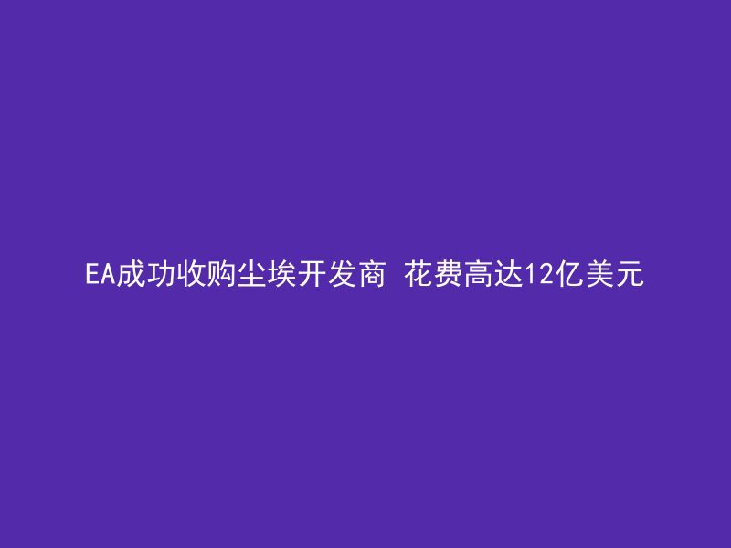 EA成功收购尘埃开发商 花费高达12亿美元