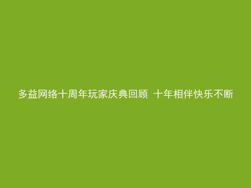 多益网络十周年玩家庆典回顾 十年相伴快乐不断