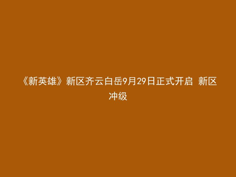 《新英雄》新区齐云白岳9月29日正式开启 新区冲级