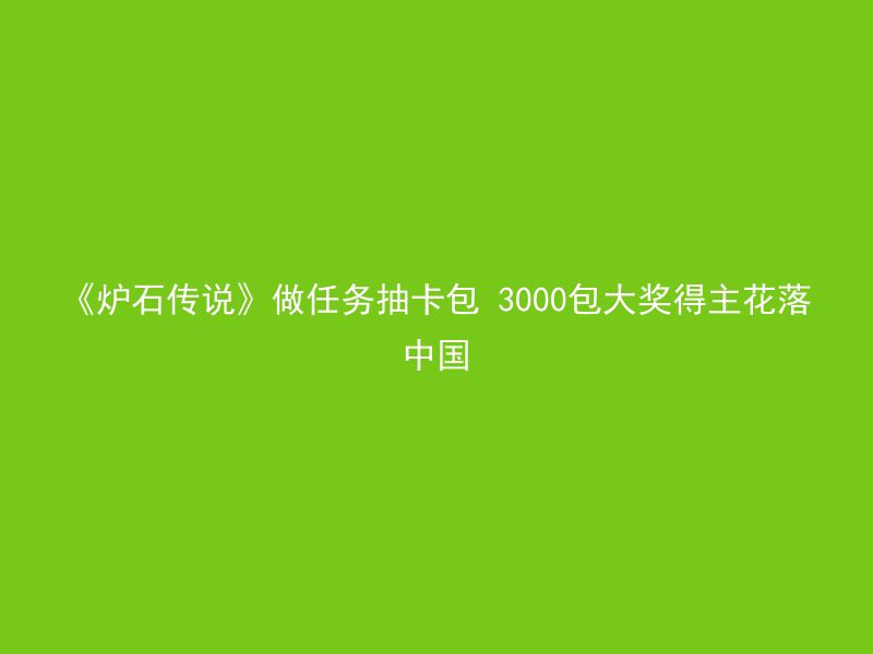 《炉石传说》做任务抽卡包 3000包大奖得主花落中国