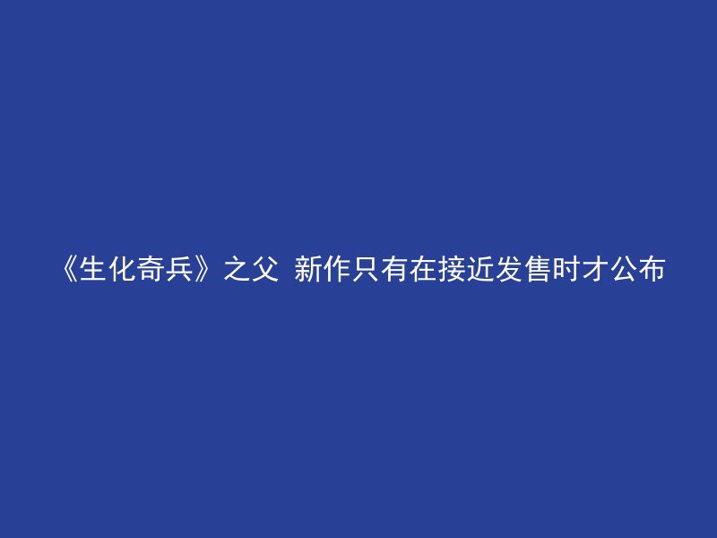 《生化奇兵》之父 新作只有在接近发售时才公布