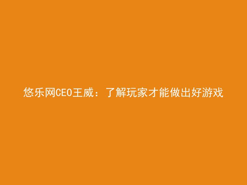 悠乐网CEO王威：了解玩家才能做出好游戏