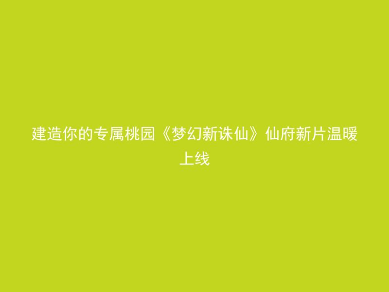 建造你的专属桃园《梦幻新诛仙》仙府新片温暖上线