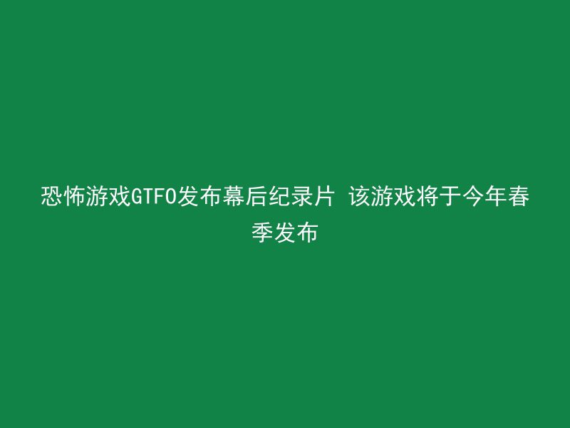 恐怖游戏GTFO发布幕后纪录片 该游戏将于今年春季发布