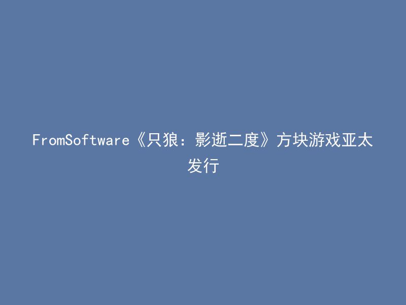 FromSoftware《只狼：影逝二度》方块游戏亚太发行