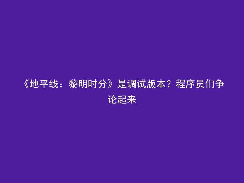 《地平线：黎明时分》是调试版本？程序员们争论起来