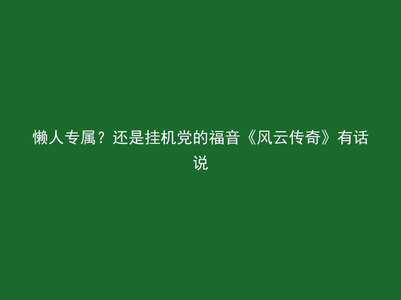 懒人专属？还是挂机党的福音《风云传奇》有话说