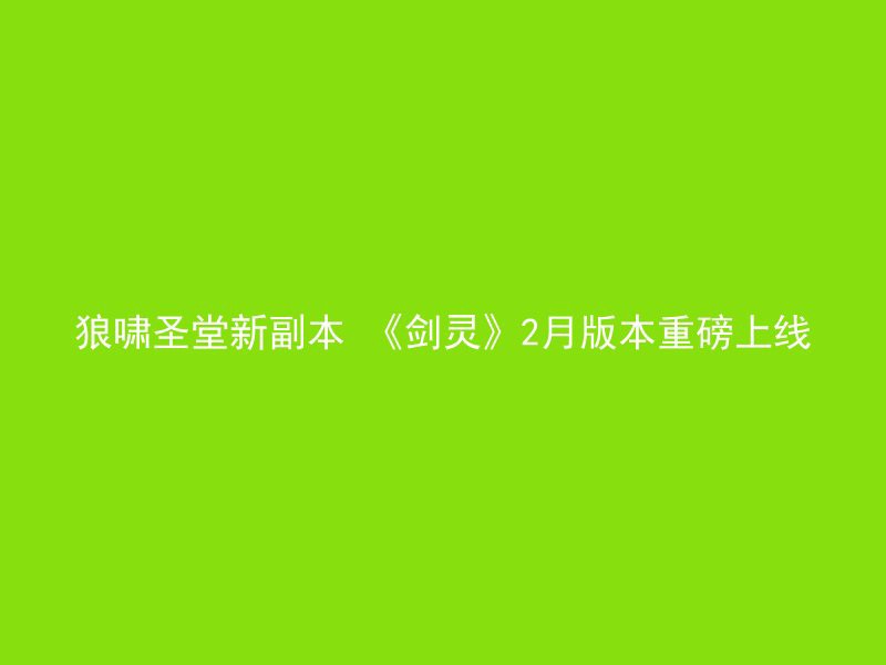 狼啸圣堂新副本 《剑灵》2月版本重磅上线