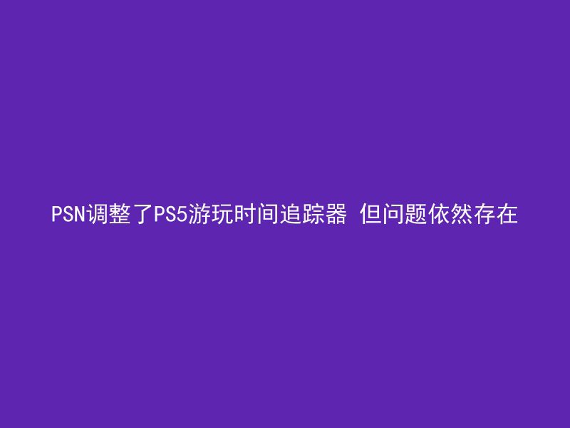 PSN调整了PS5游玩时间追踪器 但问题依然存在