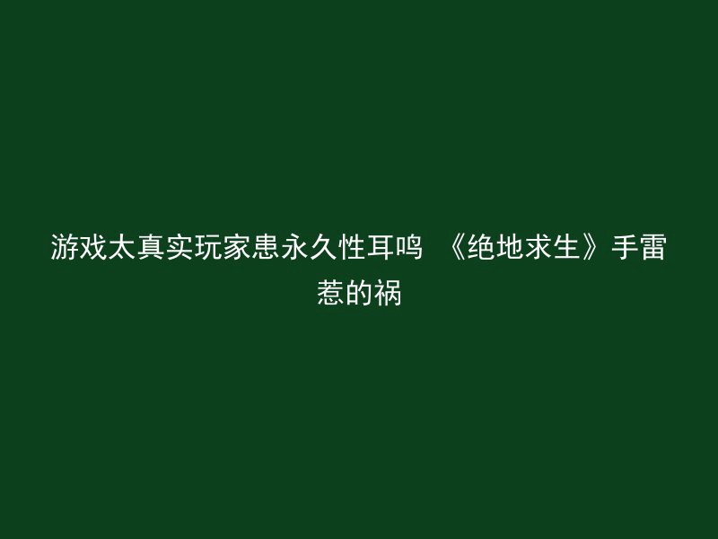 游戏太真实玩家患永久性耳鸣 《绝地求生》手雷惹的祸