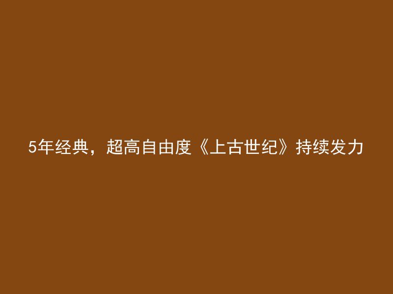 5年经典，超高自由度《上古世纪》持续发力