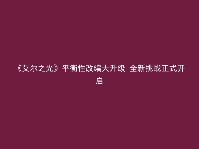 《艾尔之光》平衡性改编大升级 全新挑战正式开启