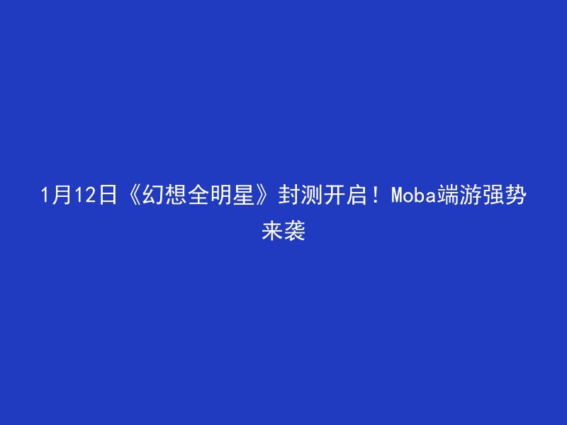 1月12日《幻想全明星》封测开启！Moba端游强势来袭