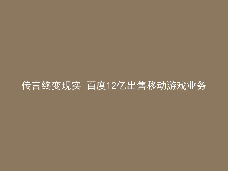 传言终变现实 百度12亿出售移动游戏业务