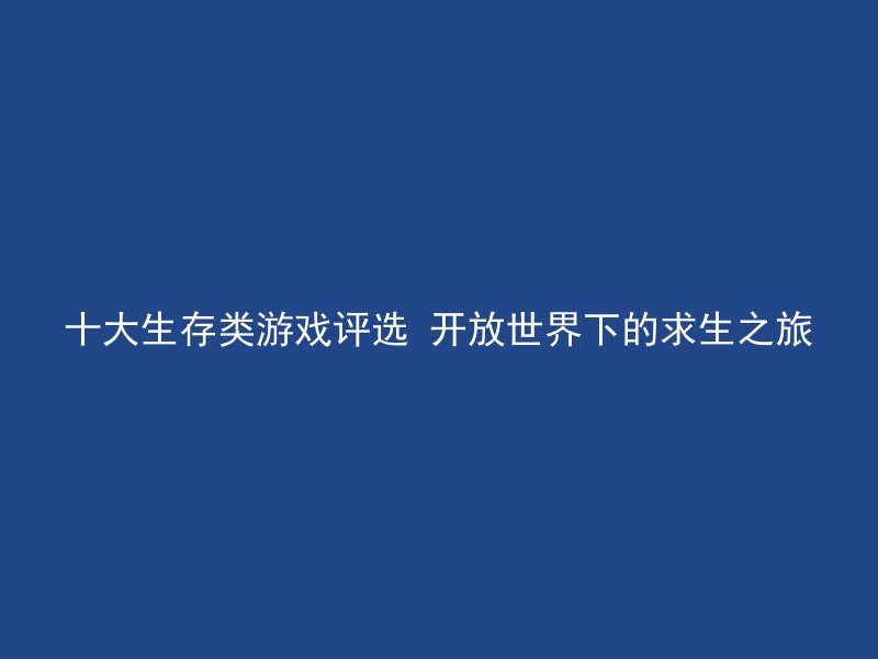 十大生存类游戏评选 开放世界下的求生之旅