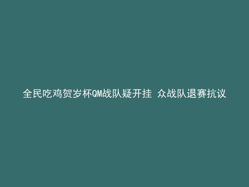 全民吃鸡贺岁杯QM战队疑开挂 众战队退赛抗议