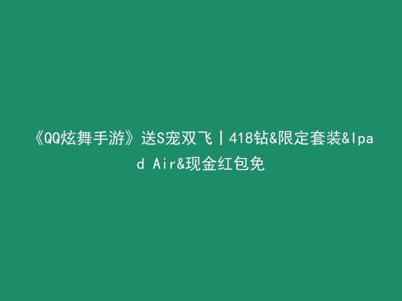 《QQ炫舞手游》送S宠双飞丨418钻&限定套装&Ipad Air&现金红包免