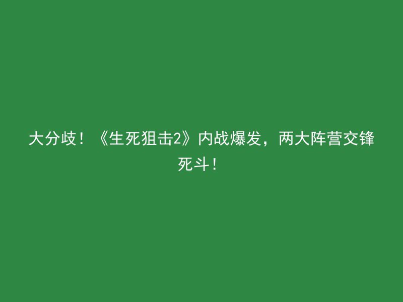 大分歧！《生死狙击2》内战爆发，两大阵营交锋死斗！