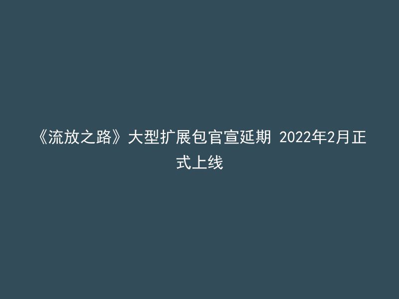 《流放之路》大型扩展包官宣延期 2022年2月正式上线