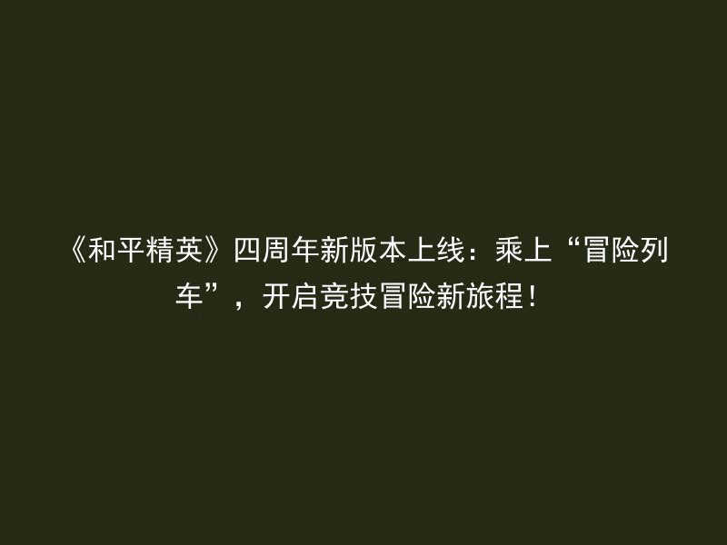 《和平精英》四周年新版本上线：乘上“冒险列车”，开启竞技冒险新旅程！