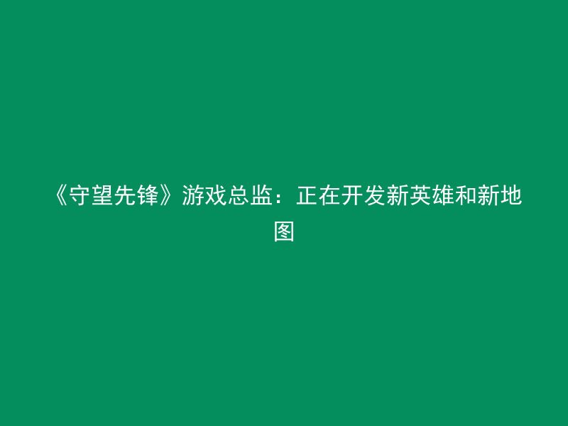 《守望先锋》游戏总监：正在开发新英雄和新地图