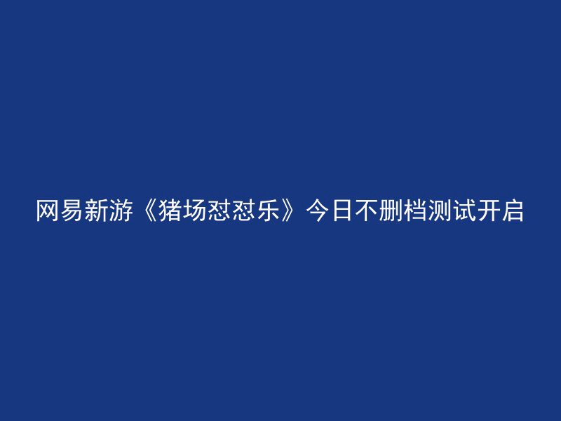 网易新游《猪场怼怼乐》今日不删档测试开启