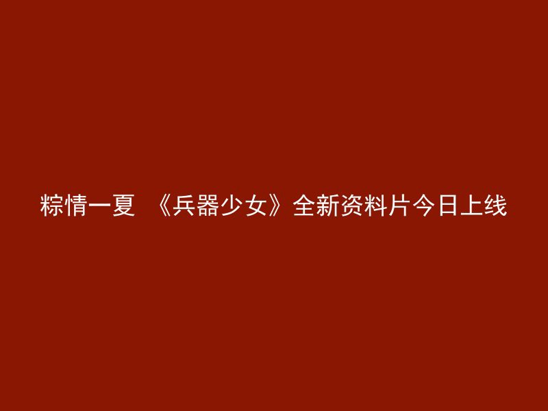 粽情一夏 《兵器少女》全新资料片今日上线