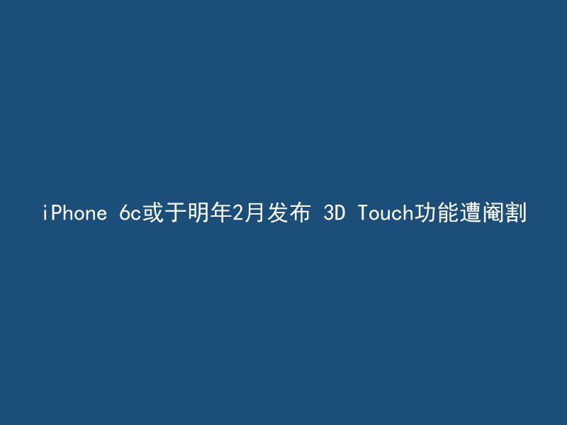 iPhone 6c或于明年2月发布 3D Touch功能遭阉割