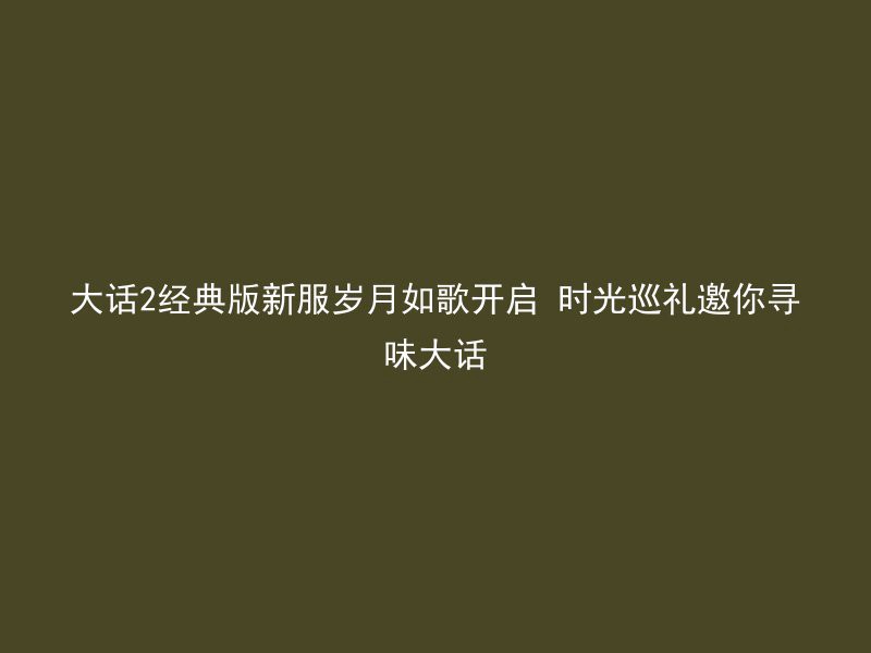 大话2经典版新服岁月如歌开启 时光巡礼邀你寻味大话