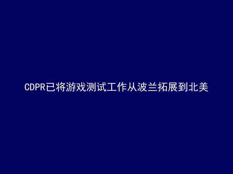 CDPR已将游戏测试工作从波兰拓展到北美