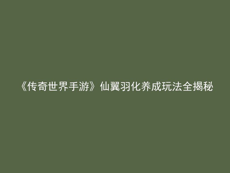 《传奇世界手游》仙翼羽化养成玩法全揭秘