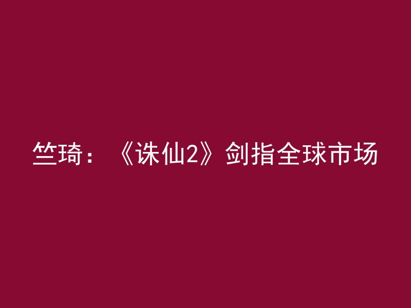 竺琦：《诛仙2》剑指全球市场