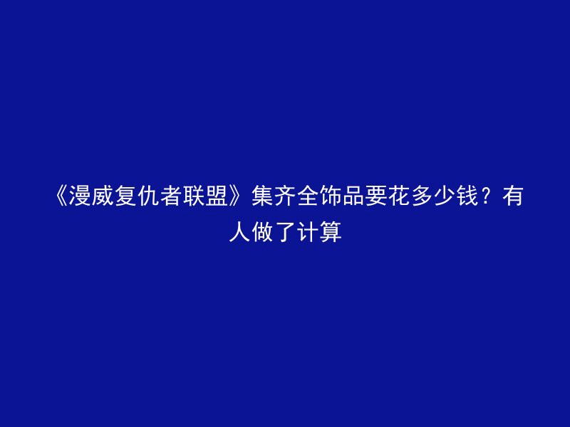 《漫威复仇者联盟》集齐全饰品要花多少钱？有人做了计算