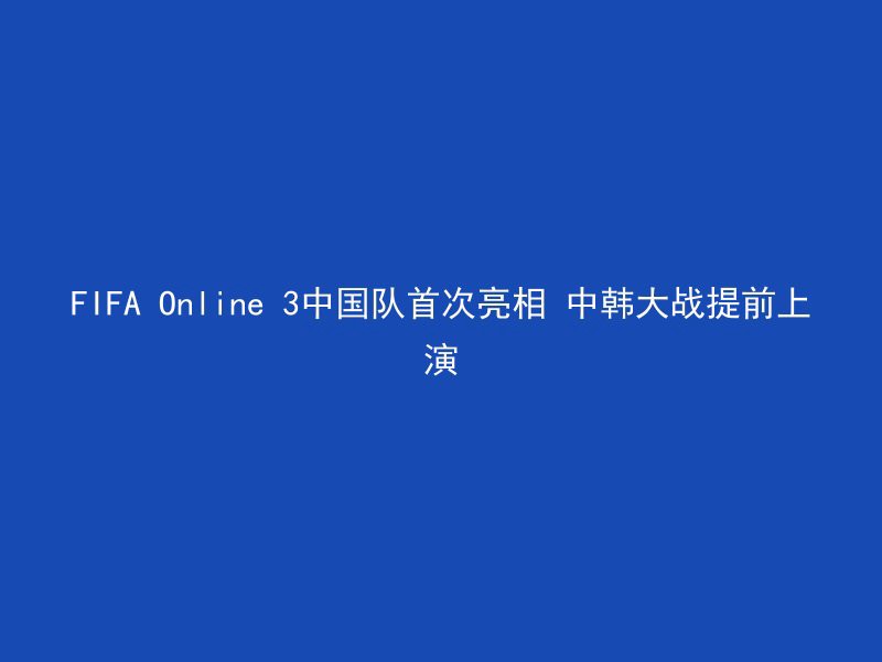 FIFA Online 3中国队首次亮相 中韩大战提前上演