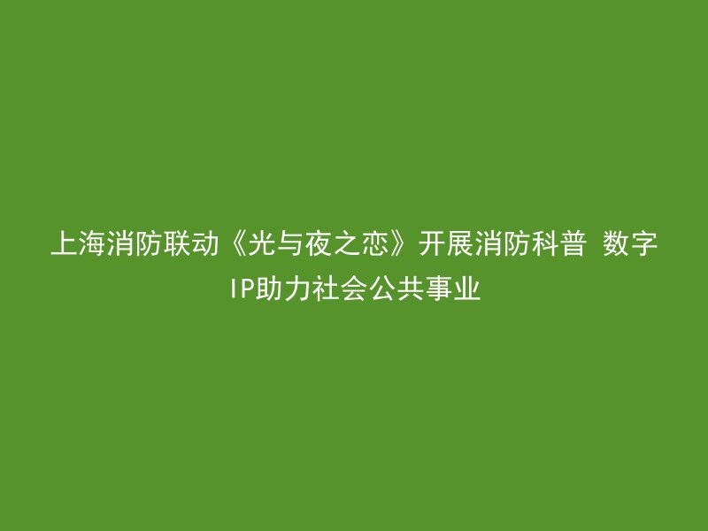 上海消防联动《光与夜之恋》开展消防科普 数字IP助力社会公共事业