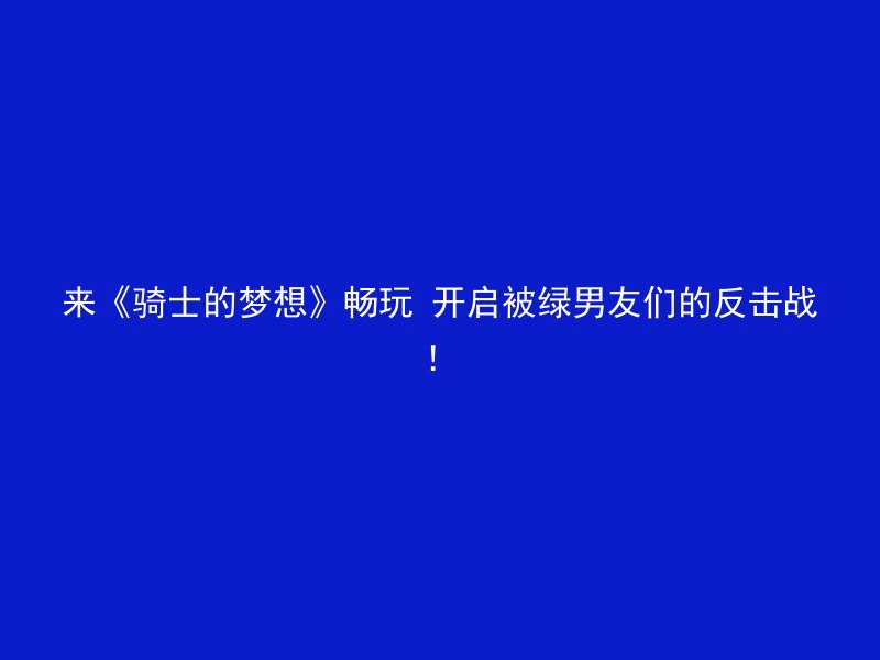 来《骑士的梦想》畅玩 开启被绿男友们的反击战！