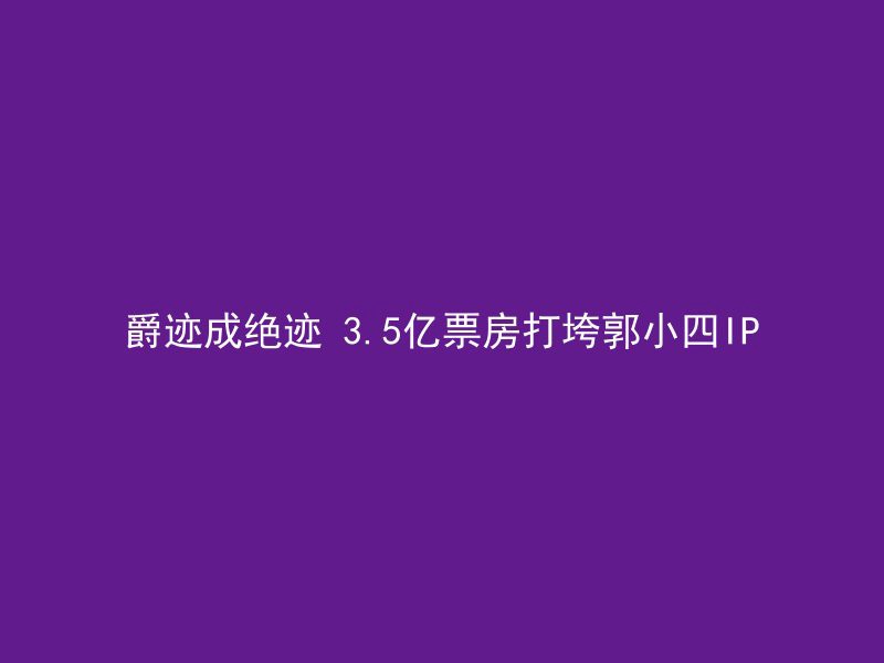 爵迹成绝迹 3.5亿票房打垮郭小四IP