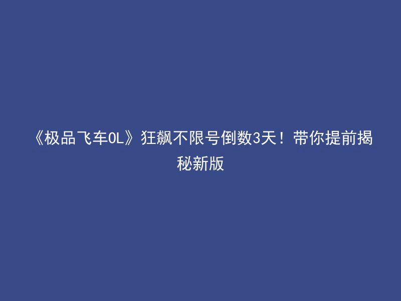 《极品飞车OL》狂飙不限号倒数3天！带你提前揭秘新版