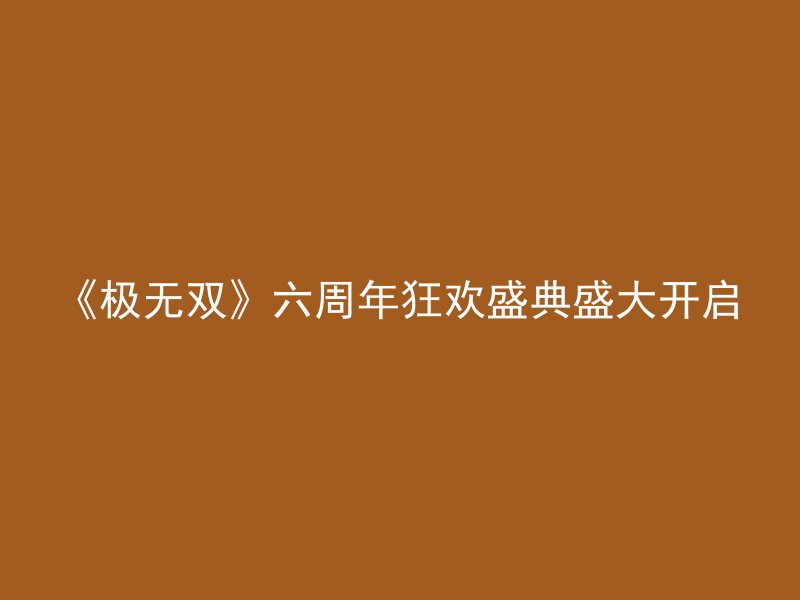 《极无双》六周年狂欢盛典盛大开启