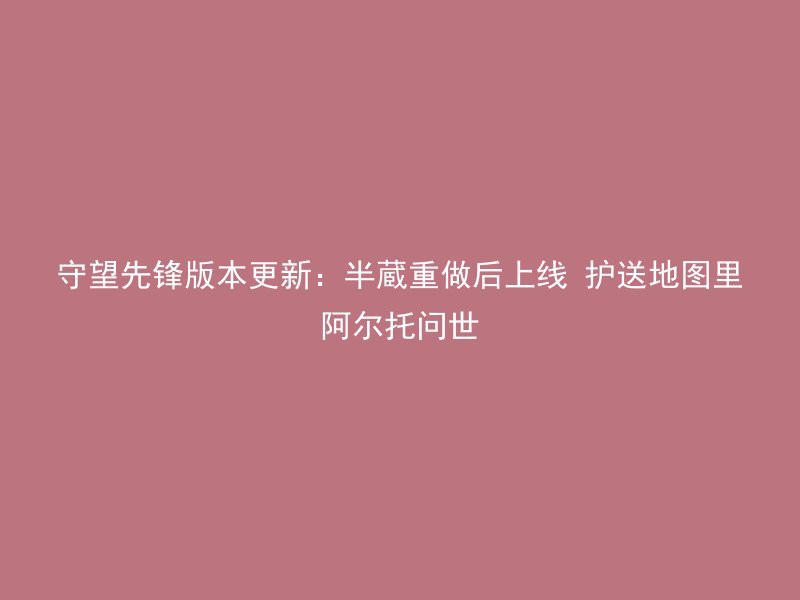 守望先锋版本更新：半蔵重做后上线 护送地图里阿尔托问世