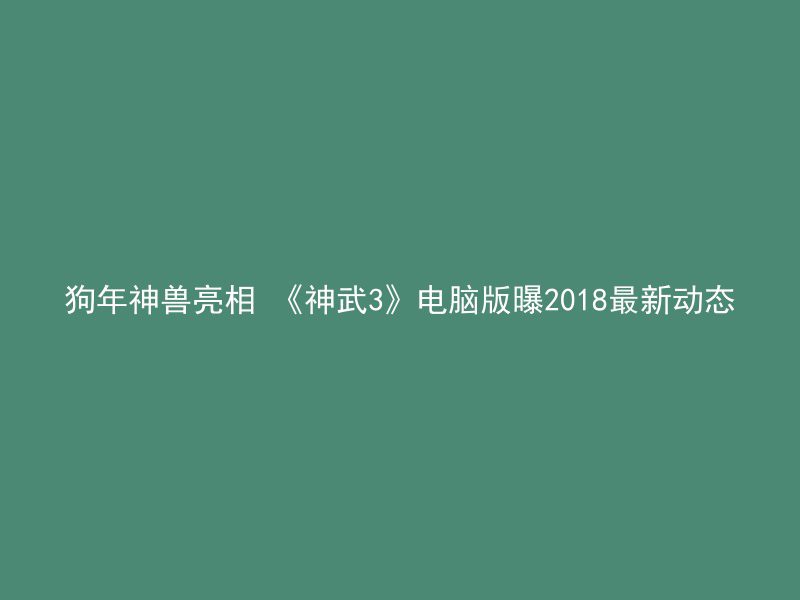 狗年神兽亮相 《神武3》电脑版曝2018最新动态