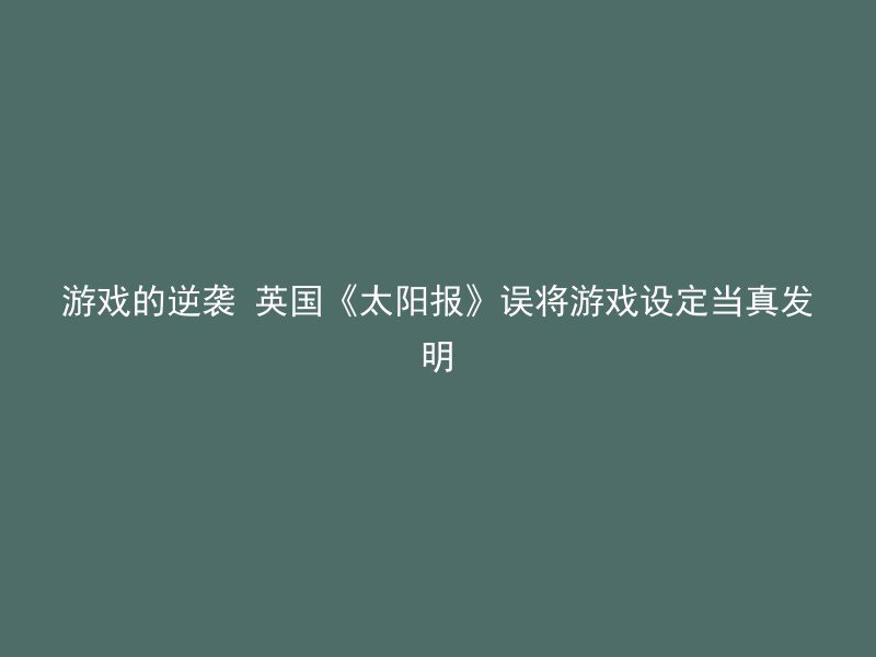 游戏的逆袭 英国《太阳报》误将游戏设定当真发明