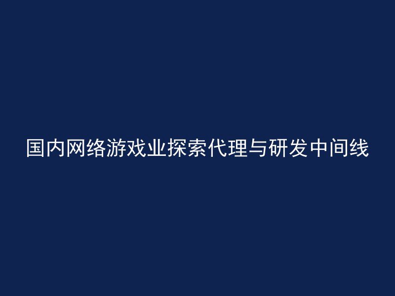 国内网络游戏业探索代理与研发中间线