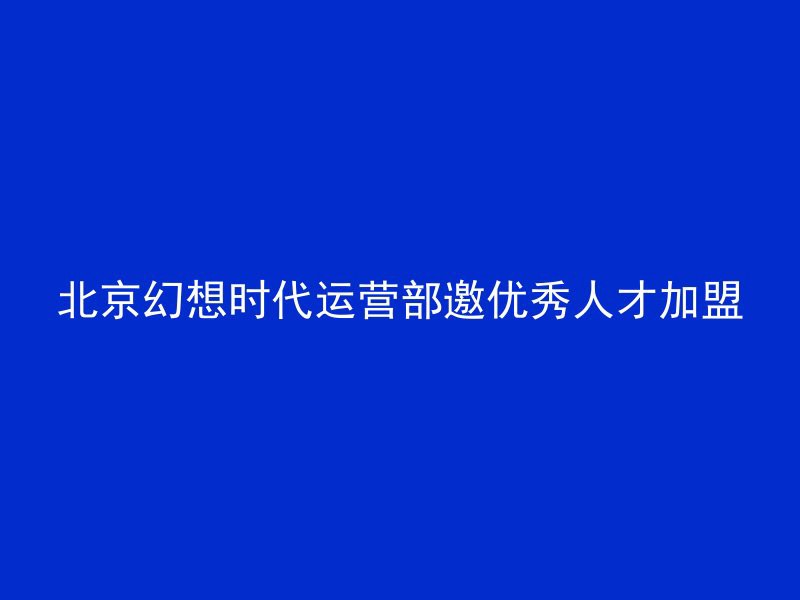 北京幻想时代运营部邀优秀人才加盟