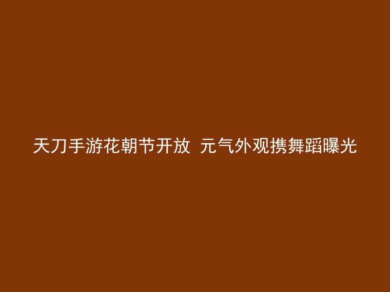 天刀手游花朝节开放 元气外观携舞蹈曝光